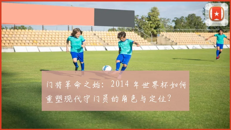 门将革命之始：2014 年世界杯如何重塑现代守门员的角色与定位？