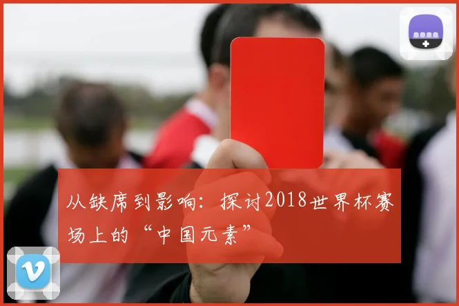 从缺席到影响：探讨2018世界杯赛场上的“中国元素”