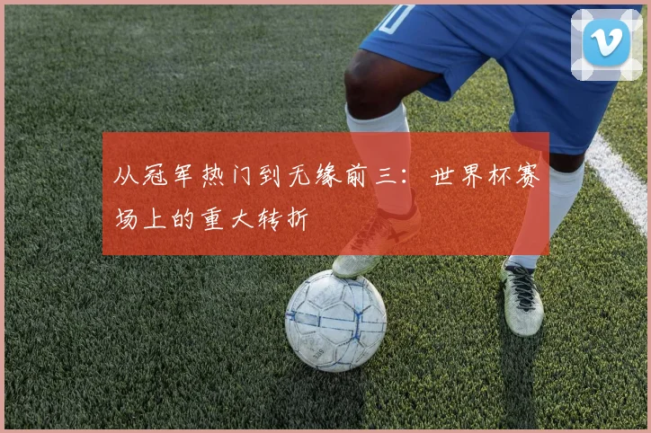从冠军热门到无缘前三：世界杯赛场上的重大转折