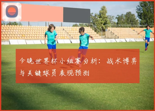 今晚世界杯小组赛分析：战术博弈与关键球员表现预测