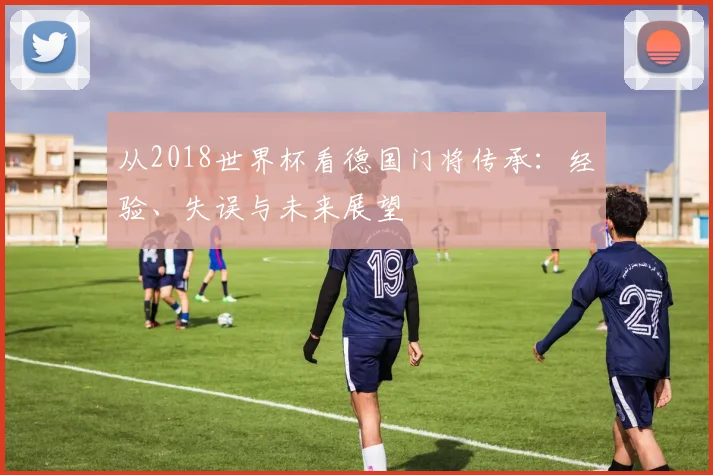 从2018世界杯看德国门将传承：经验、失误与未来展望