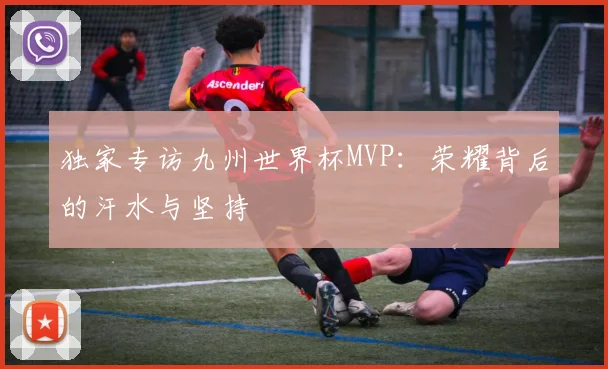 独家专访九州世界杯MVP：荣耀背后的汗水与坚持