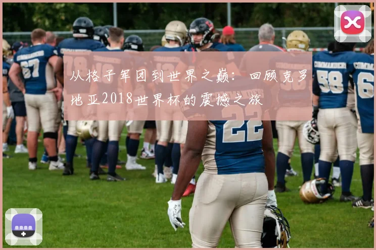 从格子军团到世界之巅：回顾克罗地亚2018世界杯的震撼之旅