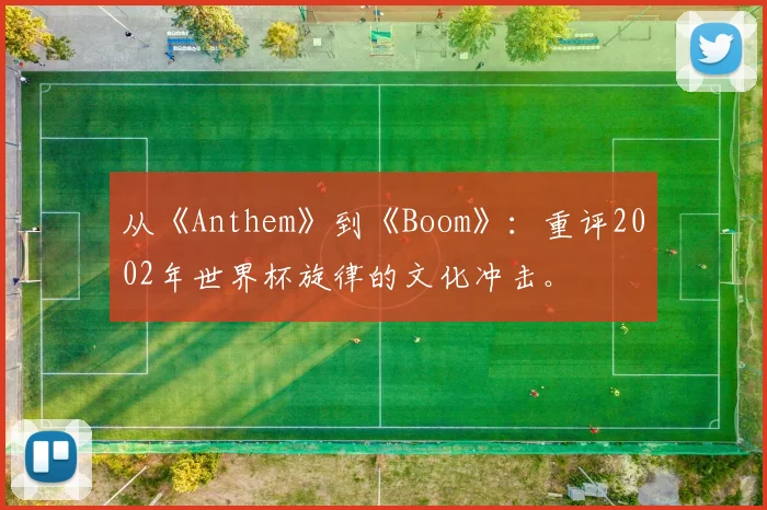 从《Anthem》到《Boom》：重评2002年世界杯旋律的文化冲击。