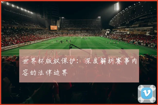 世界杯版权保护：深度解析赛事内容的法律边界