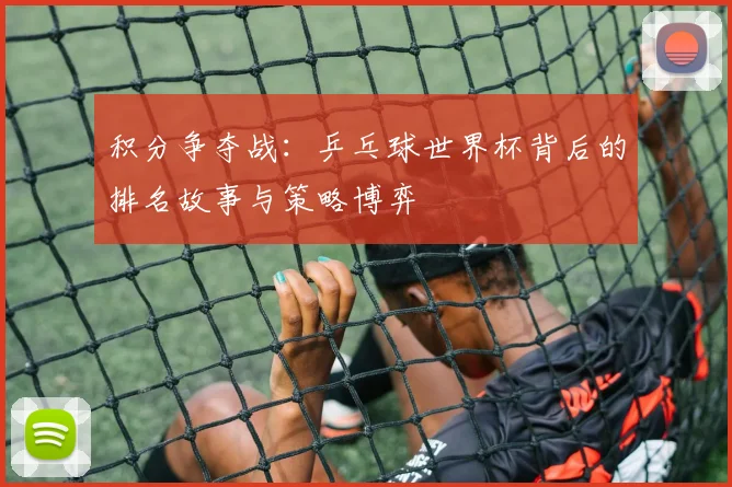 积分争夺战：乒乓球世界杯背后的排名故事与策略博弈