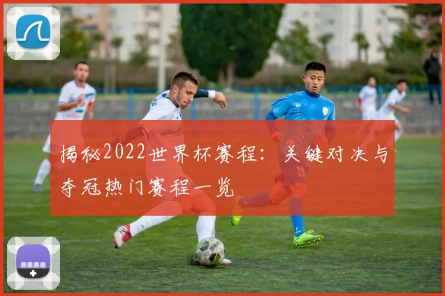 揭秘2022世界杯赛程：关键对决与夺冠热门赛程一览
