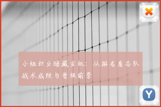 小组积分暗藏玄机:从排名看各队战术成败与晋级前景