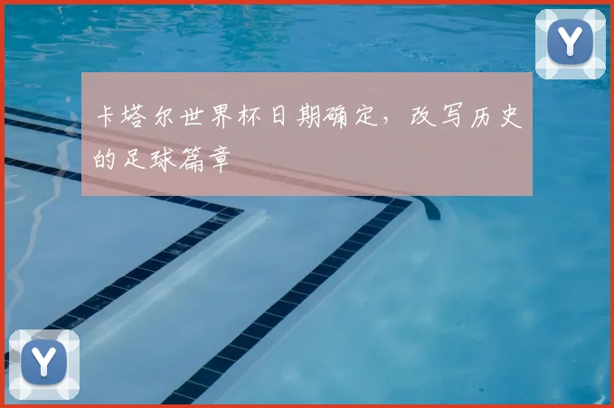 卡塔尔世界杯日期确定，改写历史的足球篇章