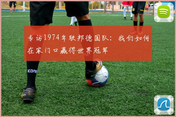 专访1974年联邦德国队：我们如何在家门口赢得世界冠军