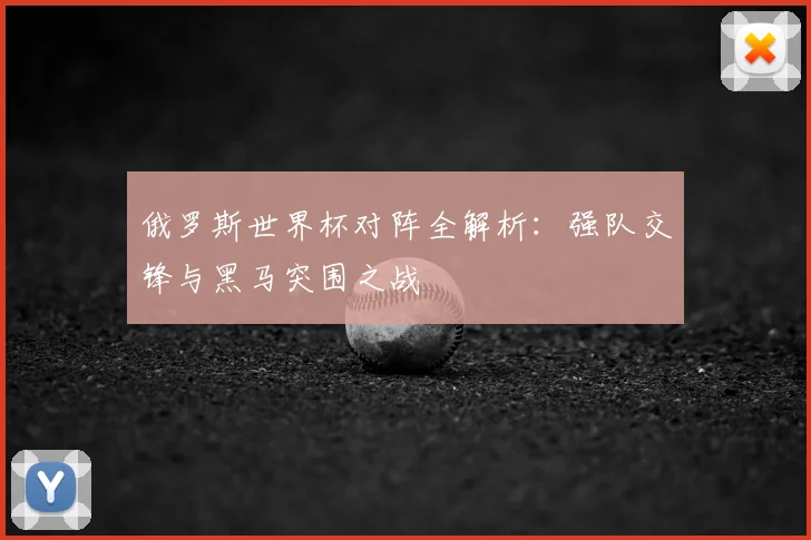 俄罗斯世界杯对阵全解析：强队交锋与黑马突围之战