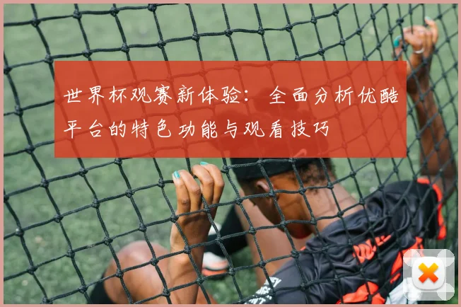 世界杯观赛新体验:全面分析优酷平台的特色功能与观看技巧