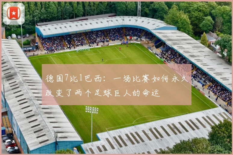 德国7比1巴西:一场比赛如何永久改变了两个足球巨人的命运