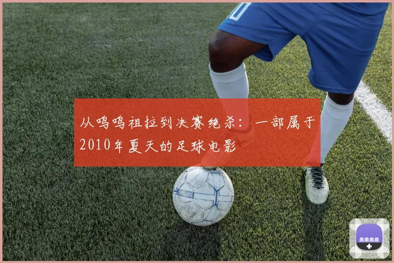 从呜呜祖拉到决赛绝杀：一部属于2010年夏天的足球电影