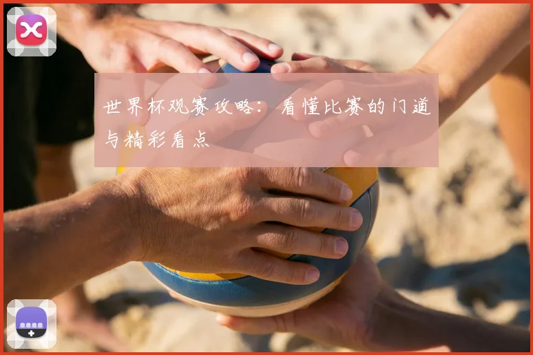世界杯观赛攻略:看懂比赛的门道与精彩看点