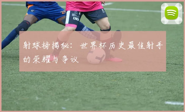 射球榜揭秘：世界杯历史最佳射手的荣耀与争议