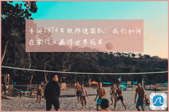 专访1974年联邦德国队:我们如何在家门口赢得世界冠军
